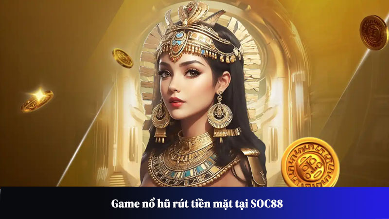 Game nổ hũ rút tiền mặt tại SOC88: Cơ hội phát tài trong tay