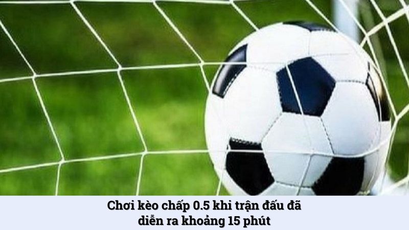 Chơi kèo chấp 0.5 khi trận đấu đã diễn ra khoảng 15 phút