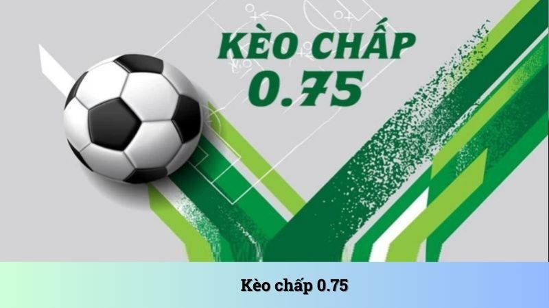 Kèo chấp 0.75: Những thông tin người chơi không nên bỏ qua