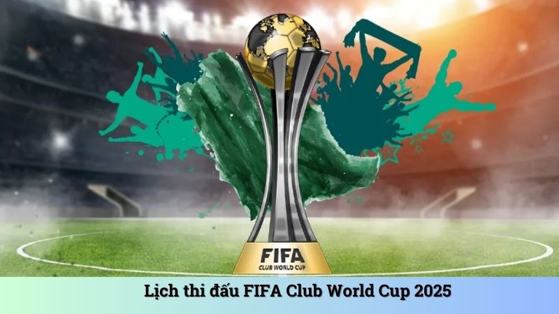 Lịch thi đấu Fifa Club World Cup 2025 cập nhật mới nhất